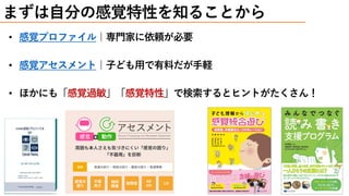 • 感覚プロファイル｜専門家に依頼が必要
• 感覚アセスメント｜子ども用で有料だが手軽
• ほかにも「感覚過敏」「感覚特性」で検索するとヒントがたくさん！
まずは自分の感覚特性を知ることから
 