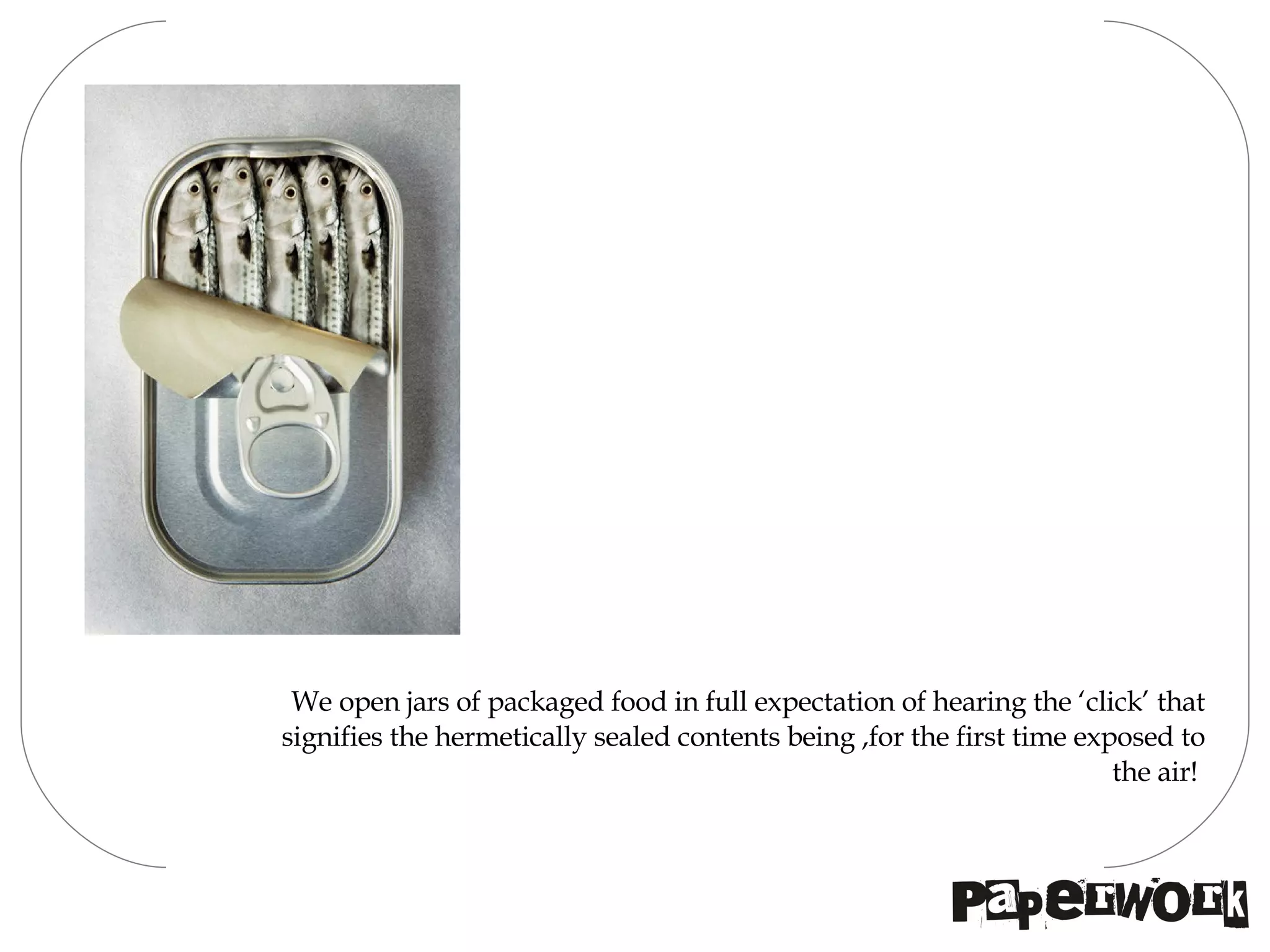 We open jars of packaged food in full expectation of hearing the ‘click’ that signifies the hermetically sealed contents being ,for the first time exposed to the air!  