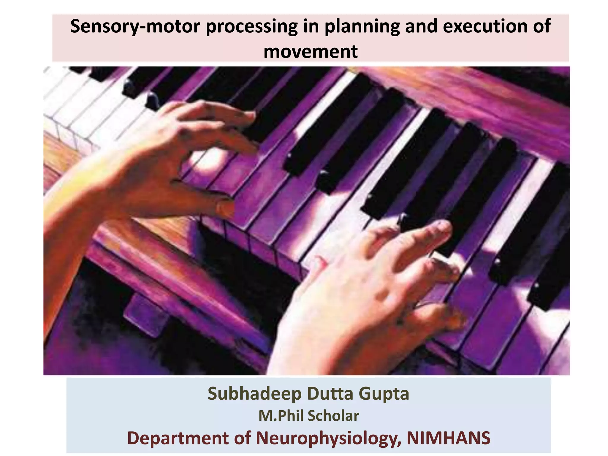 Sensory-motor processing in planning and execution of
movement
Subhadeep Dutta Gupta
M.Phil Scholar
Department of Neurophysiology, NIMHANS
 