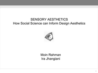 SENSORY AESTHETICS How Social Science can Inform Design Aesthetics Moin Rahman Ira Jhangiani 