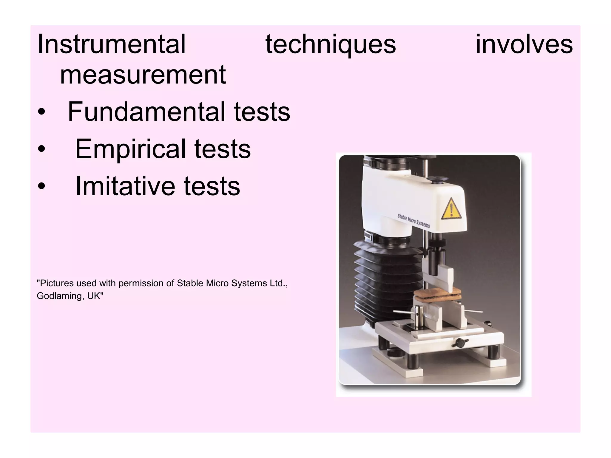Instrumental techniques involves
measurement
• Fundamental tests
• Empirical tests
• Imitative tests
"Pictures used with permission of Stable Micro Systems Ltd.,
Godlaming, UK"
 