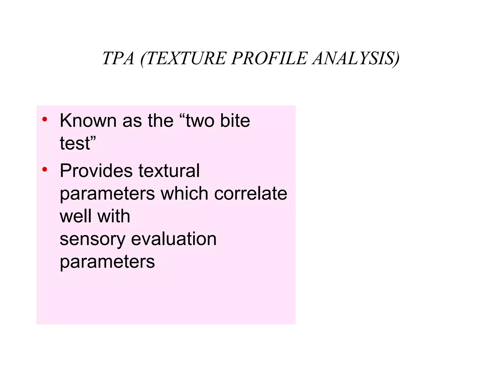• Known as the “two bite
test”
• Provides textural
parameters which correlate
well with
sensory evaluation
parameters
TPA (TEXTURE PROFILE ANALYSIS)
 