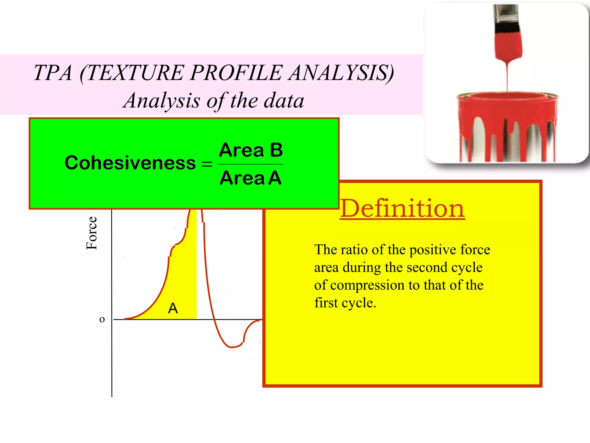 Force
Time
o
TPA (TEXTURE PROFILE ANALYSIS)
Analysis of the data
A B
Definition
The ratio of the positive force
area during the second cycle
of compression to that of the
first cycle.
 
