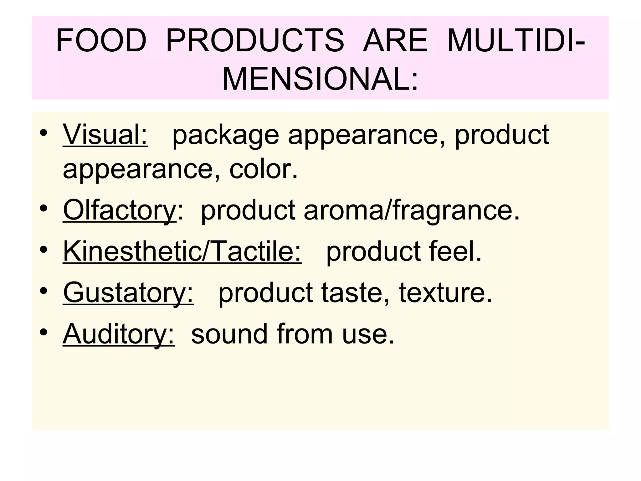 FOOD PRODUCTS ARE MULTIDI-
MENSIONAL:
• Visual: package appearance, product
appearance, color.
• Olfactory: product aroma/fragrance.
• Kinesthetic/Tactile: product feel.
• Gustatory: product taste, texture.
• Auditory: sound from use.
 