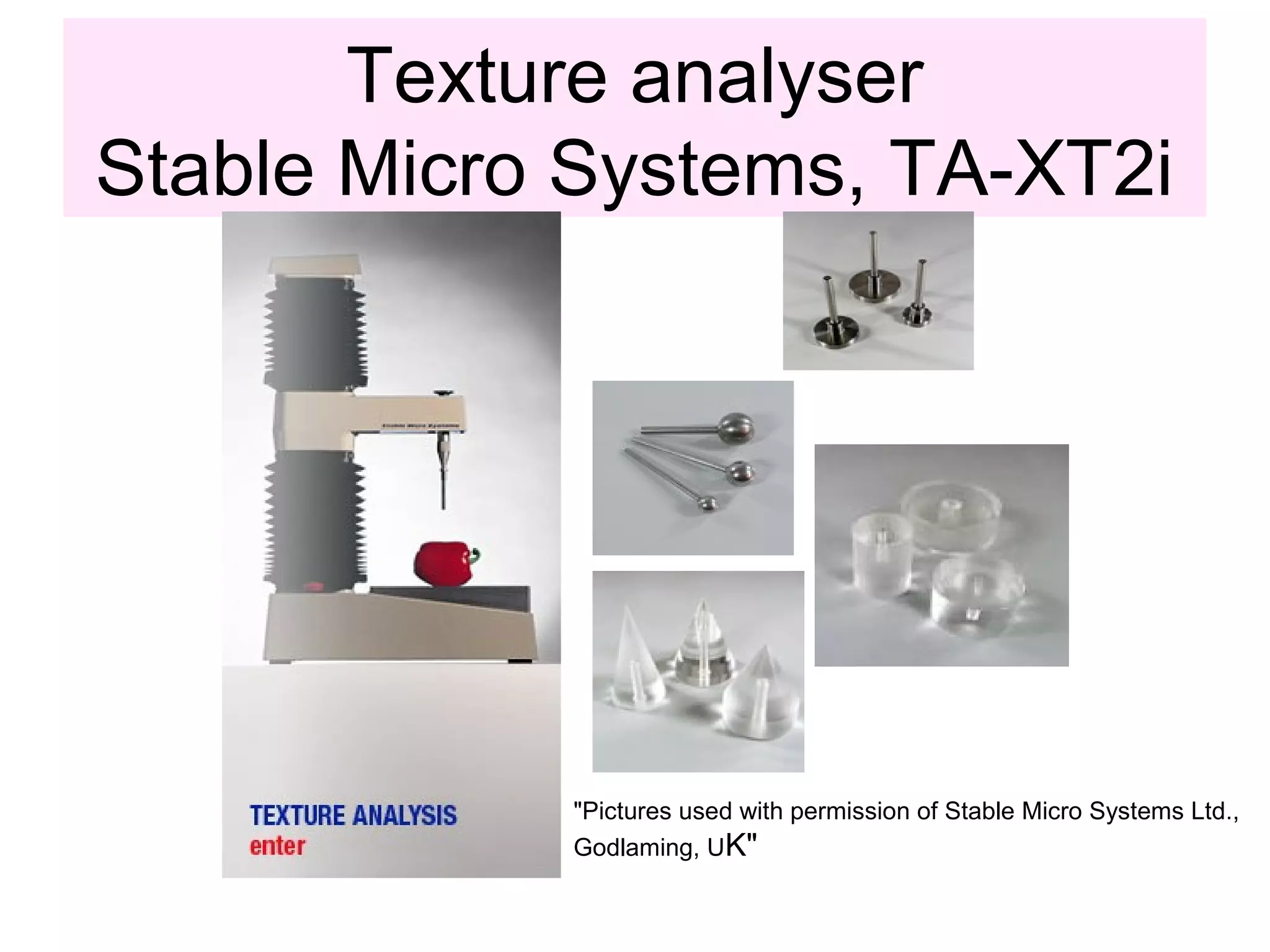 Texture analyser
Stable Micro Systems, TA-XT2i
"Pictures used with permission of Stable Micro Systems Ltd.,
Godlaming, UK"
 