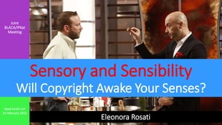 Joint
BLACA/IPKat
Meeting
Eleonora Rosati
Reed Smith LLP
24 February 2015
Sensory and Sensibility
Will Copyright Awake Your Senses?
 