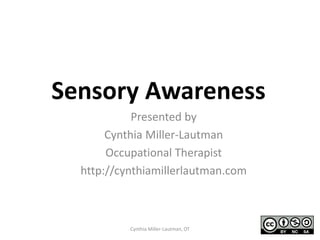 Sensory Awareness
            Presented by
       Cynthia Miller-Lautman
       Occupational Therapist
  http://cynthiamillerlautman.com



           Cynthia Miller-Lautman, OT
 