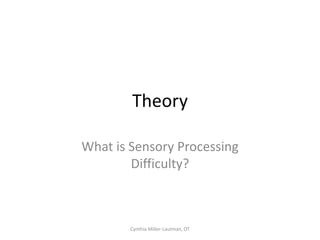 Theory

What is Sensory Processing
        Difficulty?



        Cynthia Miller-Lautman, OT
 