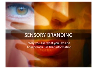 SENSORY	
  BRANDING	
  
Why	
  you	
  like	
  what	
  you	
  like	
  and	
  
how	
  brands	
  use	
  that	
  informa@on	
  
 