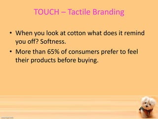 TOUCH – Tactile Branding 
• When you look at cotton what does it remind 
you off? Softness. 
• More than 65% of consumers prefer to feel 
their products before buying. 
 