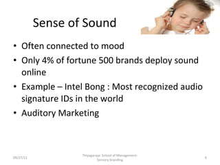 Sense of Sound Often connected to mood Only 4% of fortune 500 brands deploy sound online Example – Intel Bong : Most recognized audio signature IDs in the world Auditory Marketing 09/27/11 Thiyagarajar School of Management-Sensory branding 