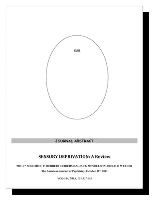 JOURNAL ABSTRACT
SENSORY DEPRIVATION: A Review
PHILIP SOLOMON; P. HERBERT LEIDERMAN; JACK MENDELSON; DONALD WEXLER
The American Journal of Psychiatry, October 21st
, 2011
VOL-114, NO.4, 114:357-363
CURE
 