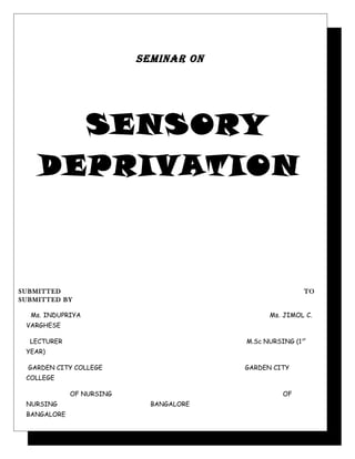 SEMINAR ON
SENSORY
DEPRIVATION
SUBMITTED TO
SUBMITTED BY
Ms. INDUPRIYA Ms. JIMOL C.
VARGHESE
LECTURER M.Sc NURSING (1st
YEAR)
GARDEN CITY COLLEGE GARDEN CITY
COLLEGE
OF NURSING OF
NURSING BANGALORE
BANGALORE
 