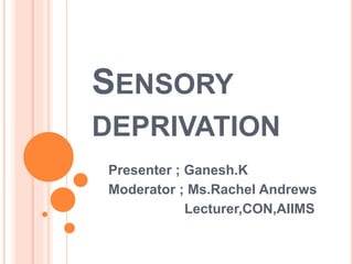 SENSORY
DEPRIVATION
Presenter ; Ganesh.K
Moderator ; Ms.Rachel Andrews
Lecturer,CON,AIIMS
 