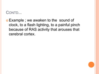 CONTD...
 Example ; we awaken to the sound of
clock, to a flash lighting, to a painful pinch
because of RAS activity that arouses that
cerebral cortex.
 