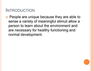 INTRODUCTION
 People are unique because they are able to
sense a variety of meaningful stimuli allow a
person to learn about the environment and
are necessary for healthy functioning and
normal development.
 