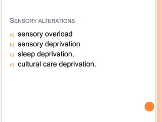 SENSORY ALTERATIONS
a) sensory overload
b) sensory deprivation
c) sleep deprivation,
d) cultural care deprivation.
 