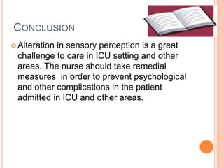 CONCLUSION
 Alteration in sensory perception is a great
challenge to care in ICU setting and other
areas. The nurse should take remedial
measures in order to prevent psychological
and other complications in the patient
admitted in ICU and other areas.
 