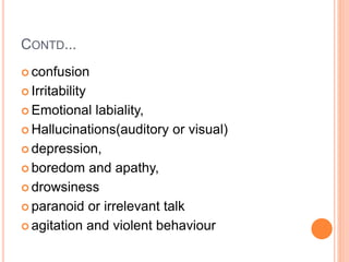 CONTD...
 confusion
 Irritability
 Emotional labiality,
 Hallucinations(auditory or visual)
 depression,
 boredom and apathy,
 drowsiness
 paranoid or irrelevant talk
 agitation and violent behaviour
 