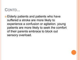 CONTD...
 Elderly patients and patients who have
suffered a stroke are more likely to
experience a confusion or agitation. young
patients are more likely to seek the comfort
of their parents embrace to block out
sensory overload.
 