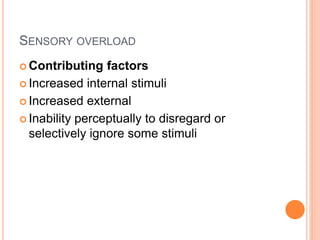 SENSORY OVERLOAD
 Contributing factors
 Increased internal stimuli
 Increased external
 Inability perceptually to disregard or
selectively ignore some stimuli
 
