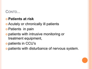 CONTD...
 Patients at risk
 Acutely or chronically ill patients
 Patients in pain
 patients with intrusive monitoring or
treatment equipment,
 patients in CCU’s
 patients with disturbance of nervous system.
 