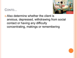 CONTD...
 Also determine whether the client is
anxious, depressed, withdrawing from social
contact or having any difficulty
concentrating, makings or remembering
 