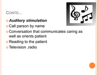 CONTD...
 Auditory stimulation
 Call parson by name
 Conversation that communicates caring as
well as orients patient
 Reading to the patient
 Television ,radio
 