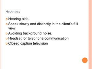 HEARING
 Hearing aids
 Speak slowly and distinctly in the client’s full
view
 Avoiding background noise.
 Headset for telephone communication
 Closed caption television
 