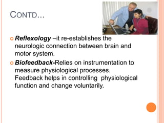 CONTD...
 Reflexology –it re-establishes the
neurologic connection between brain and
motor system.
 Biofeedback-Relies on instrumentation to
measure physiological processes.
Feedback helps in controlling physiological
function and change voluntarily.
 