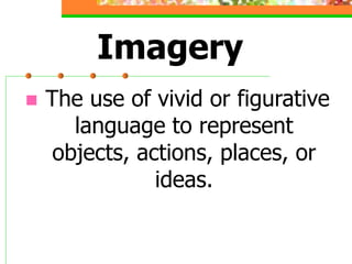 Imagery
 The use of vivid or figurative
language to represent
objects, actions, places, or
ideas.
 