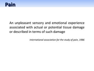 PainPain
An unpleasant sensory and emotional experience
associated with actual or potential tissue damage
or described in terms of such damage
International association for the study of pain, 1986
 