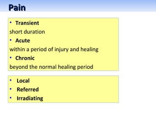 • Transient
short duration
• Acute
within a period of injury and healing
• Chronic
beyond the normal healing period
PainPain
• Local
• Referred
• Irradiating
 