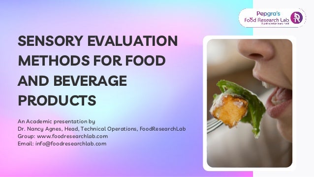 SENSORY EVALUATION
METHODS FOR FOOD
AND BEVERAGE
PRODUCTS
An Academic presentation by
Dr. Nancy Agnes, Head, Technical Operations, FoodResearchLab
Group: www.foodresearchlab.com
Email: info@foodresearchlab.com
 