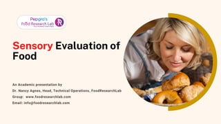 Sensory Evaluation of
Food
An Academic presentation by
Dr. Nancy Agnes, Head, Technical Operations, FoodResearchLab
Group: www.foodresearchlab.com
Email: info@foodresearchlab.com
 