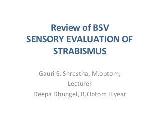 Review of BSV
SENSORY EVALUATION OF
STRABISMUS
Gauri S. Shrestha, M.optom,
Lecturer
Deepa Dhungel, B.Optom II year
 