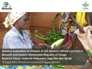 Sensory evaluation of Vitamin-A rich Banana cultivars on trial in
Burundi and Eastern Democratic Republic of Congo
Beatrice Ekesa, Deborah Nabuuma, Inge Van den Bergh
19 August 2014, International Horticultural Congress, Brisbane
 