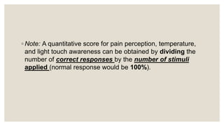 ◦ Note: A quantitative score for pain perception, temperature,
and light touch awareness can be obtained by dividing the
number of correct responses by the number of stimuli
applied (normal response would be 100%).
 