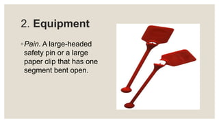 2. Equipment
◦Pain. A large-headed
safety pin or a large
paper clip that has one
segment bent open.
 