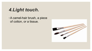 4.Light touch.
◦A camel-hair brush, a piece
of cotton, or a tissue.
 