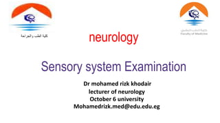 neurology
Sensory system Examination
Dr mohamed rizk khodair
lecturer of neurology
October 6 university
Mohamedrizk.med@edu.edu.eg
‫والجراحة‬ ‫الطب‬ ‫كلية‬
 