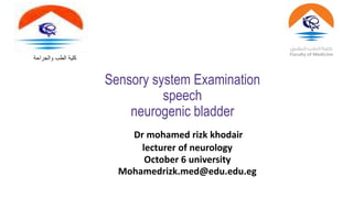 Sensory system Examination
speech
neurogenic bladder
Dr mohamed rizk khodair
lecturer of neurology
October 6 university
Mohamedrizk.med@edu.edu.eg
‫والجراحة‬ ‫الطب‬ ‫كلية‬
 