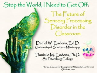Stop the World, I Need to Get Off:
                   The Future of
                  Sensory Processing
                   Disorder in the
                     Classroom
            Daniel W. Eadens, Ed.D.
            University of Southern Mississippi

            Danielle M. Eadens, Ph.D.
                 St. Petersburg College

                 Florida Council for Exceptional Students Conference
                                     October 2011
 