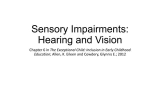 Sensory Impairments:
Hearing and Vision
Chapter 6 in The Exceptional Child: Inclusion in Early Childhood
Education; Allen, K. Eileen and Cowdery, Glynnis E.; 2012

 