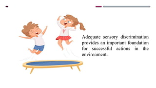 Adequate sensory discrimination
provides an important foundation
for successful actions in the
environment.
 