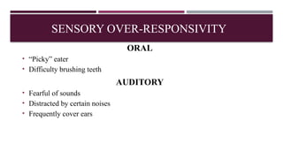 ORAL
• “Picky” eater
• Difficulty brushing teeth
AUDITORY
• Fearful of sounds
• Distracted by certain noises
• Frequently cover ears
SENSORY OVER-RESPONSIVITY
 
