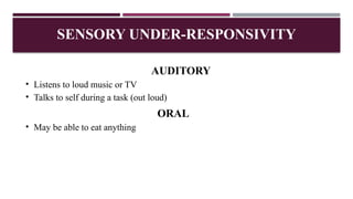 AUDITORY
• Listens to loud music or TV
• Talks to self during a task (out loud)
ORAL
• May be able to eat anything
SENSORY UNDER-RESPONSIVITY
 