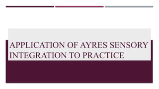 APPLICATION OF AYRES SENSORY
INTEGRATION TO PRACTICE
 