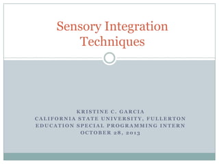 Sensory Integration
Techniques

KRISTINE C. GARCIA
CALIFORNIA STATE UNIVERSITY, FULLERTON
EDUCATION SPECIAL PROGRAMMING INTERN
OCTOBER 28, 2013

 