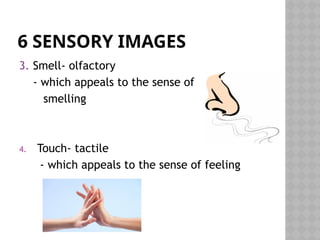 6 SENSORY IMAGES
3. Smell- olfactory
- which appeals to the sense of
smelling
4. Touch- tactile
- which appeals to the sense of feeling
 